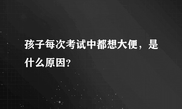 孩子每次考试中都想大便，是什么原因？