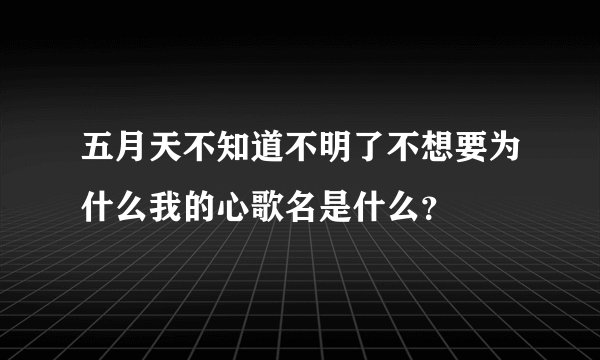 五月天不知道不明了不想要为什么我的心歌名是什么？