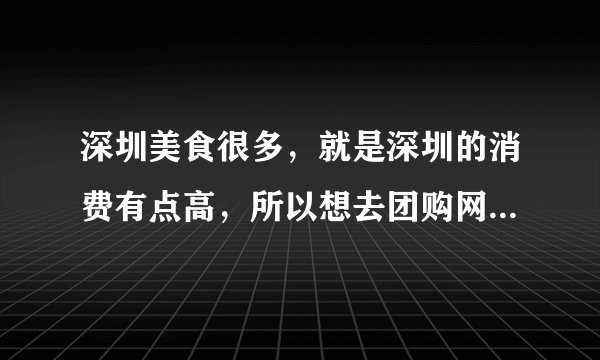深圳美食很多，就是深圳的消费有点高，所以想去团购网团购些好吃的便宜