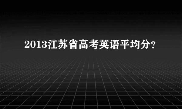 2013江苏省高考英语平均分？