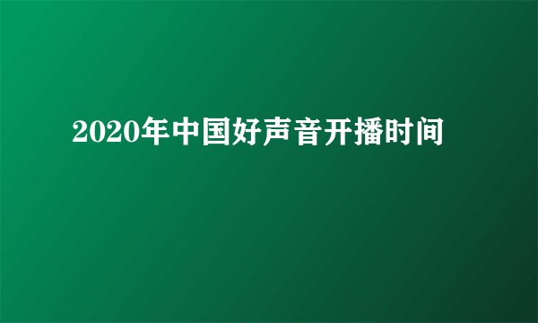 2020年中国好声音开播时间