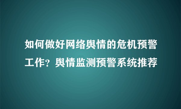 如何做好网络舆情的危机预警工作？舆情监测预警系统推荐