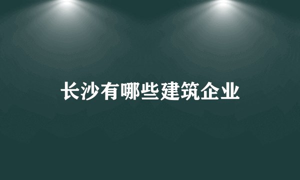长沙有哪些建筑企业