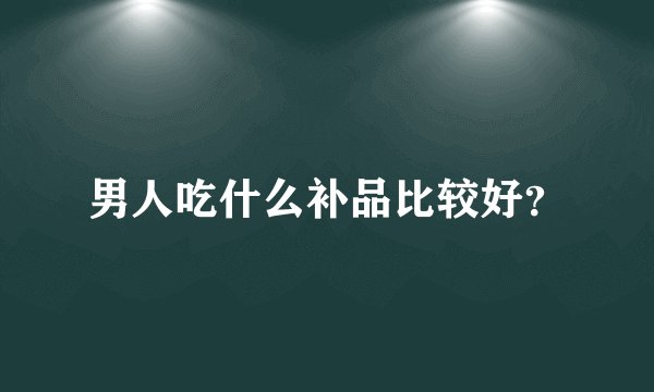 男人吃什么补品比较好？