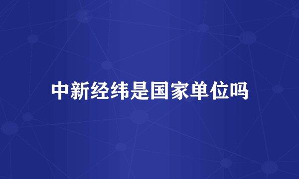 中新经纬是国家单位吗