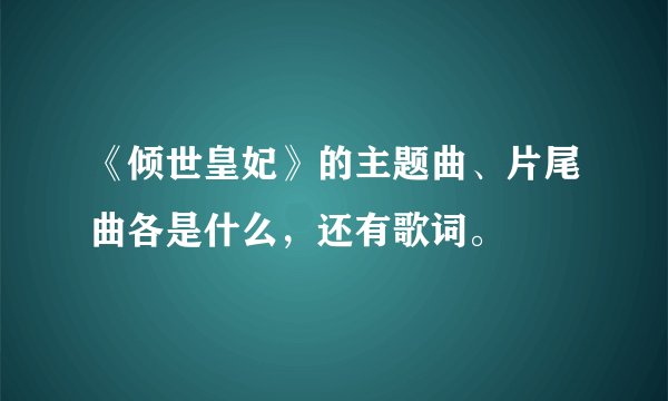 《倾世皇妃》的主题曲、片尾曲各是什么，还有歌词。