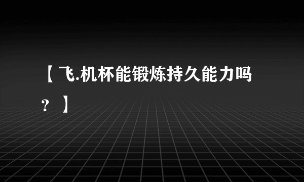 【飞.机杯能锻炼持久能力吗？】