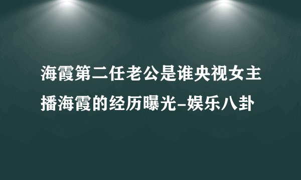 海霞第二任老公是谁央视女主播海霞的经历曝光-娱乐八卦