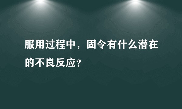 服用过程中，固令有什么潜在的不良反应？