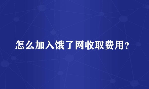怎么加入饿了网收取费用？