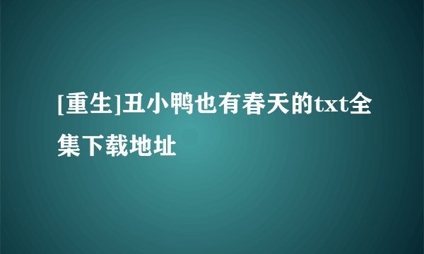 [重生]丑小鸭也有春天的txt全集下载地址
