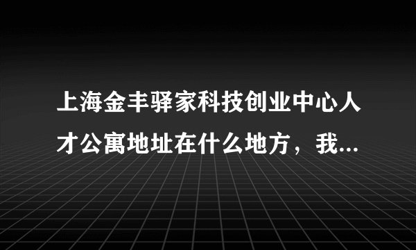 上海金丰驿家科技创业中心人才公寓地址在什么地方，我要处理点事