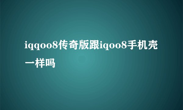 iqqoo8传奇版跟iqoo8手机壳一样吗