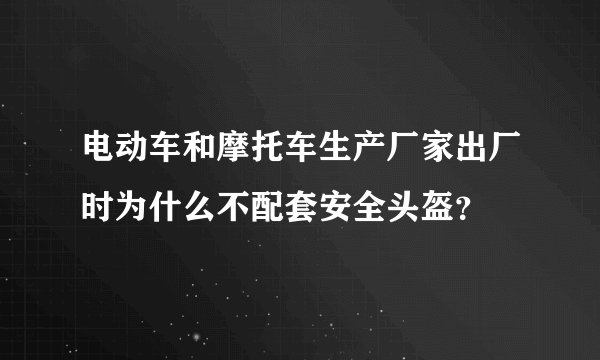 电动车和摩托车生产厂家出厂时为什么不配套安全头盔？