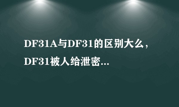 DF31A与DF31的区别大么，DF31被人给泄密了，那么DF31A是否作出了重大的改进呢？