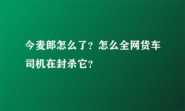 今麦郎怎么了？怎么全网货车司机在封杀它？
