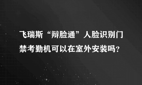 飞瑞斯“辩脸通”人脸识别门禁考勤机可以在室外安装吗？