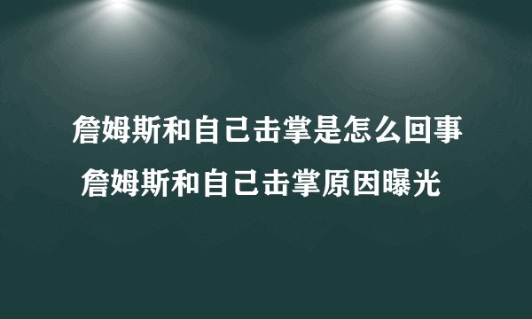 詹姆斯和自己击掌是怎么回事 詹姆斯和自己击掌原因曝光