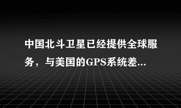 中国北斗卫星已经提供全球服务，与美国的GPS系统差距多大？