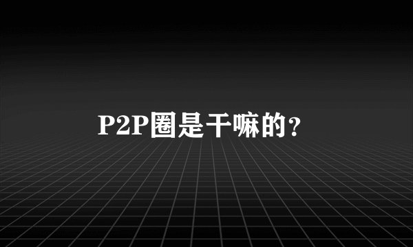 P2P圈是干嘛的？