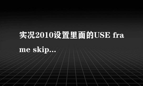实况2010设置里面的USE frame skipping什么意思要打勾吗？