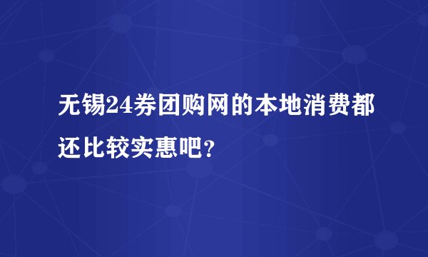 无锡24券团购网的本地消费都还比较实惠吧？