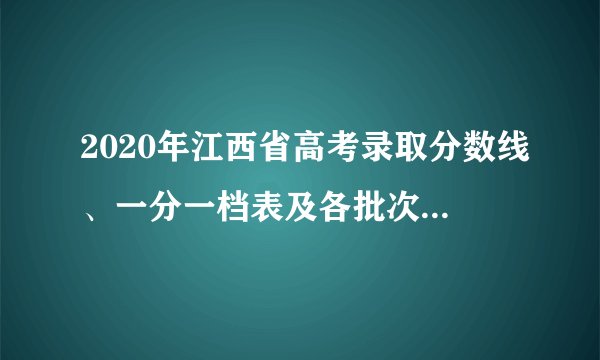 2020年江西省高考录取分数线、一分一档表及各批次上线人数统计