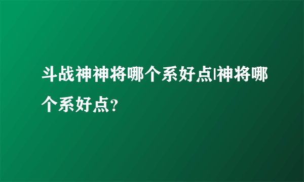 斗战神神将哪个系好点|神将哪个系好点？
