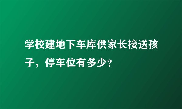 学校建地下车库供家长接送孩子，停车位有多少？