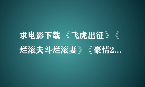 求电影下载 《飞虎出征》《烂滚夫斗烂滚妻》《豪情2》这几部应该都上映了？