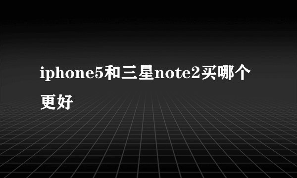 iphone5和三星note2买哪个更好