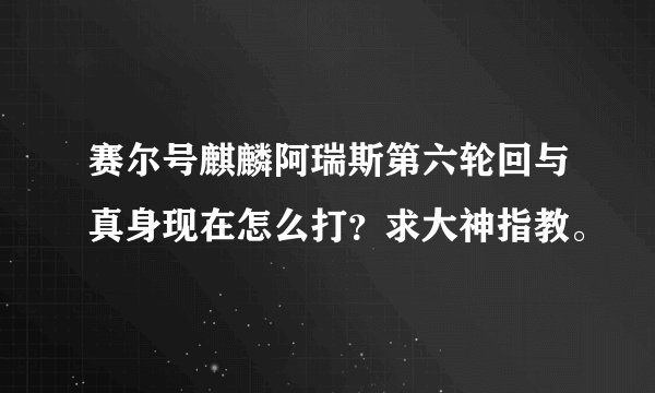 赛尔号麒麟阿瑞斯第六轮回与真身现在怎么打？求大神指教。