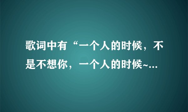 歌词中有“一个人的时候，不是不想你，一个人的时候~”这是什么歌？