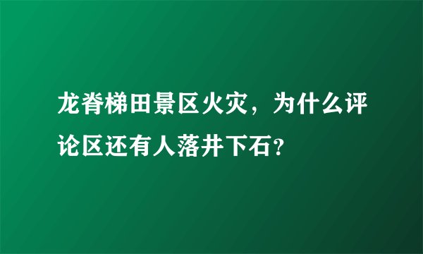 龙脊梯田景区火灾，为什么评论区还有人落井下石？