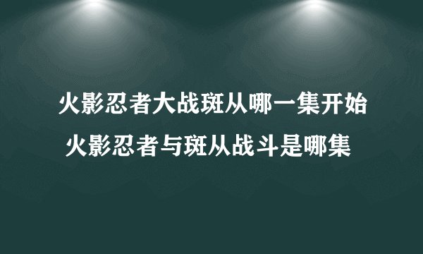 火影忍者大战斑从哪一集开始 火影忍者与斑从战斗是哪集