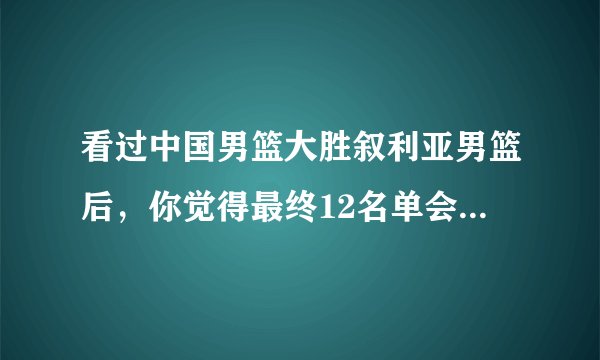 看过中国男篮大胜叙利亚男篮后，你觉得最终12名单会有什么变化？谁更合适补进来？