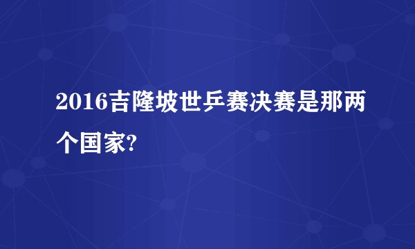 2016吉隆坡世乒赛决赛是那两个国家?