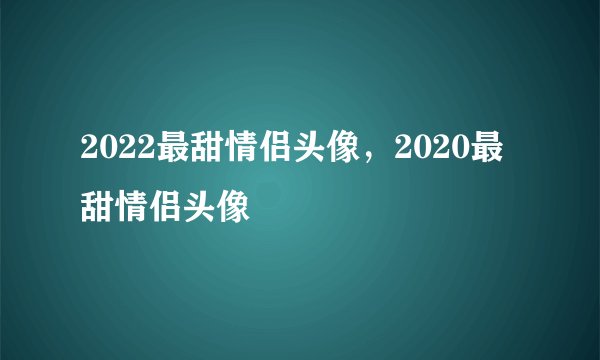 2022最甜情侣头像，2020最甜情侣头像