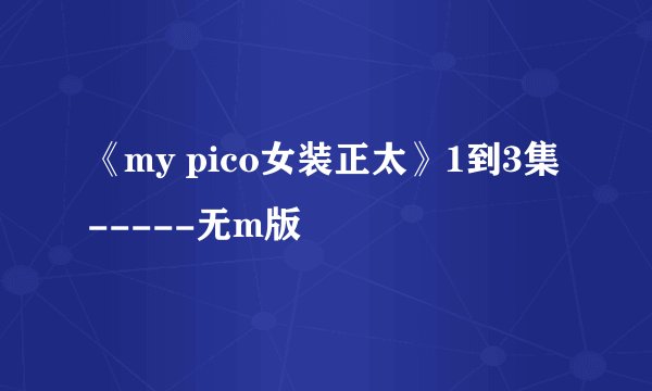 《my pico女装正太》1到3集-----无m版