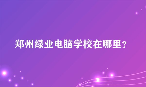 郑州绿业电脑学校在哪里？