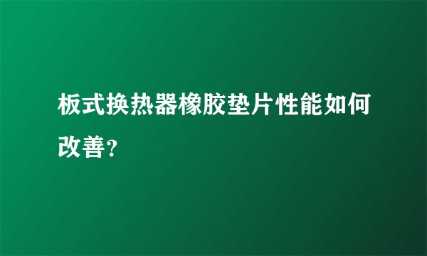 板式换热器橡胶垫片性能如何改善？