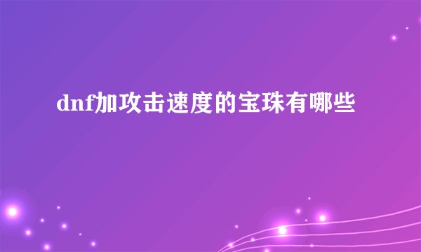 dnf加攻击速度的宝珠有哪些