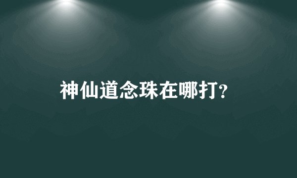 神仙道念珠在哪打？