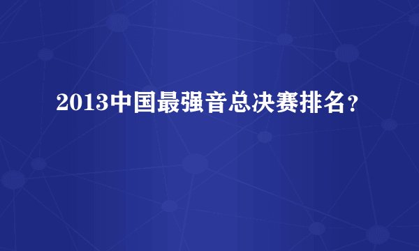 2013中国最强音总决赛排名？