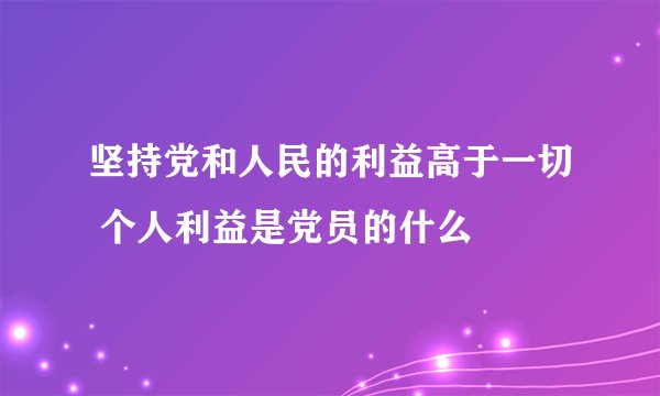 坚持党和人民的利益高于一切 个人利益是党员的什么