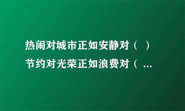 热闹对城市正如安静对（ ）节约对光荣正如浪费对（ ）清澈对泉水正如混浊对（