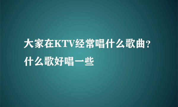 大家在KTV经常唱什么歌曲？什么歌好唱一些