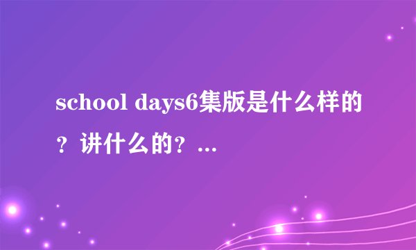 school days6集版是什么样的？讲什么的？和12集得有差别吗？