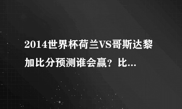 2014世界杯荷兰VS哥斯达黎加比分预测谁会赢？比分是多少首发阵容
