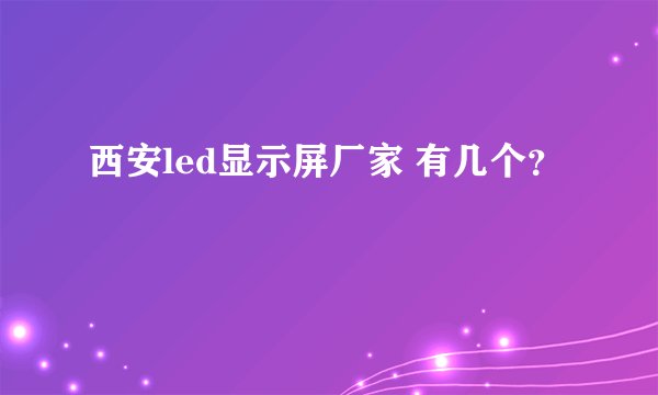 西安led显示屏厂家 有几个？